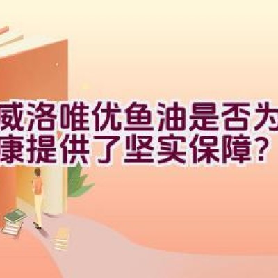 挪威洛唯优鱼油是否为维护健康提供了坚实保障？