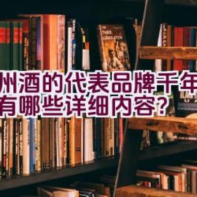 泸州酒的代表品牌千年牌介绍有哪些详细内容？