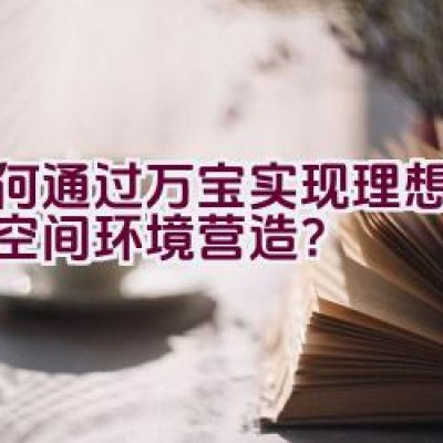 如何通过万宝实现理想的生活空间环境营造？