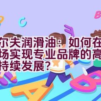 埃尔夫润滑油：如何在中国市场实现专业品牌的高端传承与持续发展？