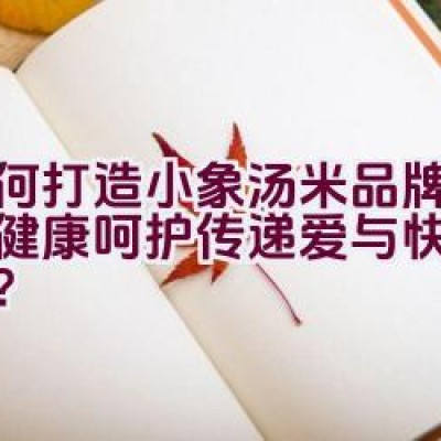 如何打造小象汤米品牌，通过健康呵护传递爱与快乐的承诺？