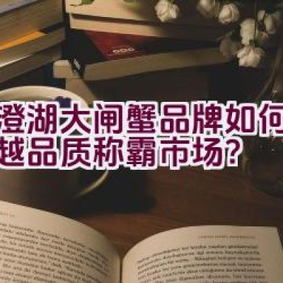 阳澄湖大闸蟹品牌如何以其卓越品质称霸市场？