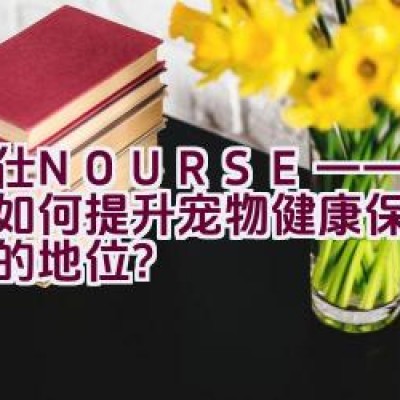 卫仕NOURSE——该品牌如何提升宠物健康保健品市场的地位？