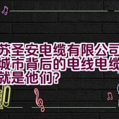 “江苏圣安电缆有限公司：美丽城市背后的电线电缆专家是否就是他们？”