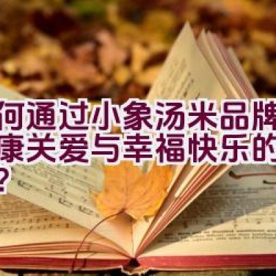 如何通过小象汤米品牌传递健康关爱与幸福快乐的价值理念？