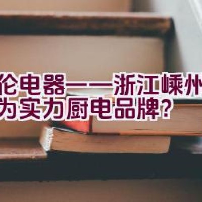 德伦电器——浙江嵊州何以成为实力厨电品牌？