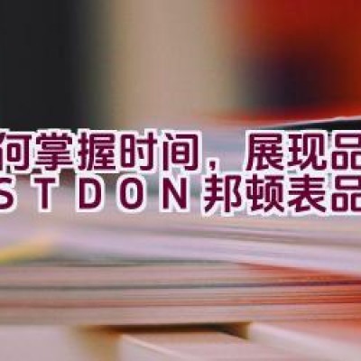 如何掌握时间，展现品质 – BESTDON 邦顿表品牌介绍