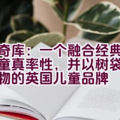 “奇奇库：一个融合经典精致与童真率性，并以树袋熊为吉祥物的英国儿童品牌”