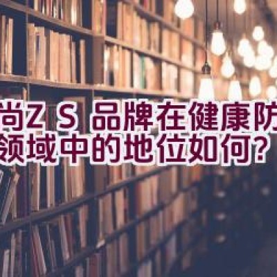 中尚ZS品牌在健康防护用品领域中的地位如何？