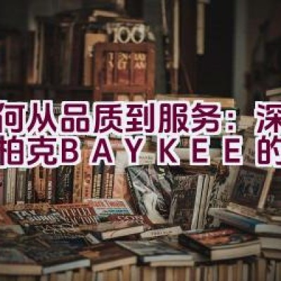 如何从品质到服务：深入探究柏克BAYKEE的幕后真相