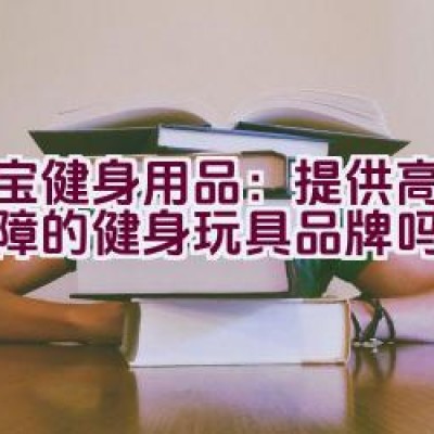 “大宝健身用品：提供高质量保障的健身玩具品牌吗？”