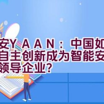 亚安YAAN：中国如何凭借自主创新成为智能安防领域的领导企业？