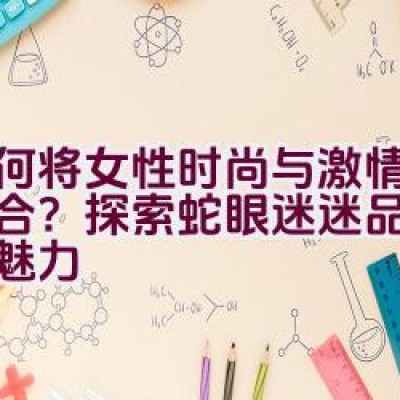 如何将女性时尚与激情巧妙融合？探索蛇眼迷迷品牌的独特魅力