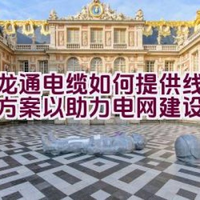 汇龙通电缆如何提供线缆解决方案以助力电网建设？