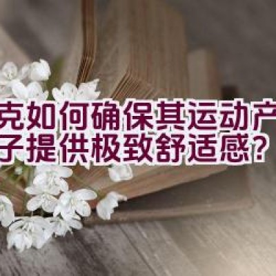 耐克如何确保其运动产品为孩子提供极致舒适感？