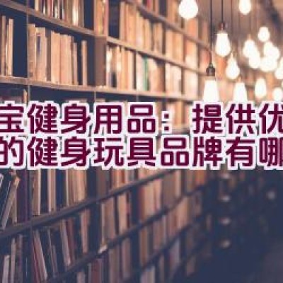 大宝健身用品：提供优质保障的健身玩具品牌有哪些特色？