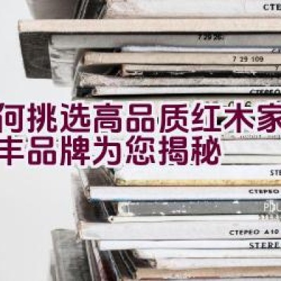 如何挑选高品质红木家具？长丰品牌为您揭秘