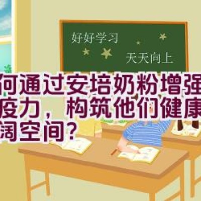 如何通过安培奶粉增强宝宝免疫力，构筑他们健康成长的广阔空间？