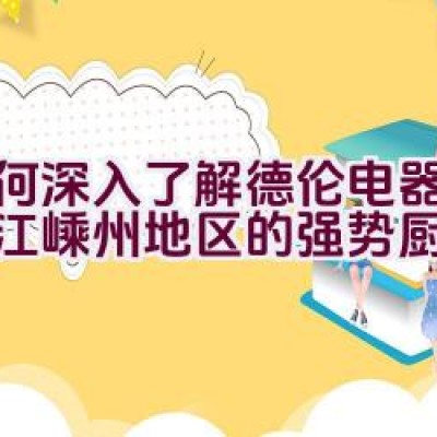 如何深入了解德伦电器这一浙江嵊州地区的强势厨电品牌？