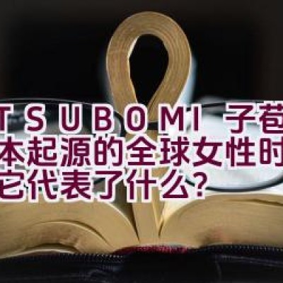 M.TSUBOMI子苞米：日本起源的全球女性时装品牌，它代表了什么？