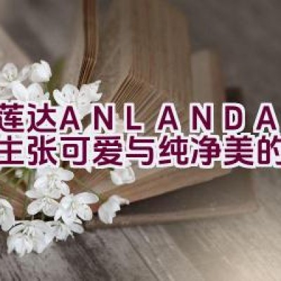 “艾莲达ANLANDA — 一个主张可爱与纯净美的品牌介绍”