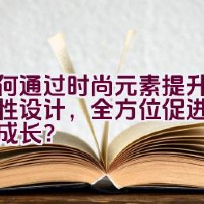 如何通过时尚元素提升童装个性设计，全方位促进儿童健康成长？