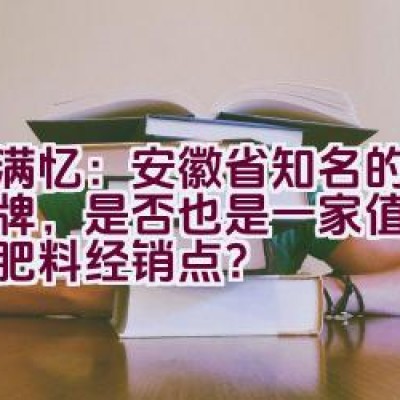 农满忆：安徽省知名的化肥品牌，是否也是一家值得信赖的肥料经销点？