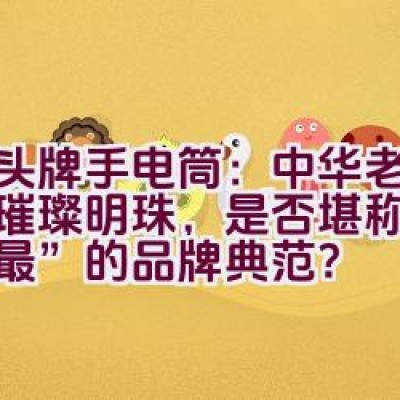 虎头牌手电筒：中华老字号的璀璨明珠，是否堪称“中华之最”的品牌典范？