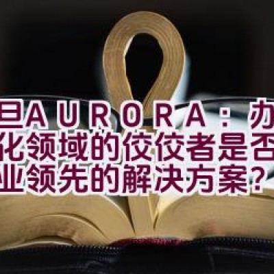 震旦AURORA：办公自动化领域的佼佼者是否代表着行业领先的解决方案？