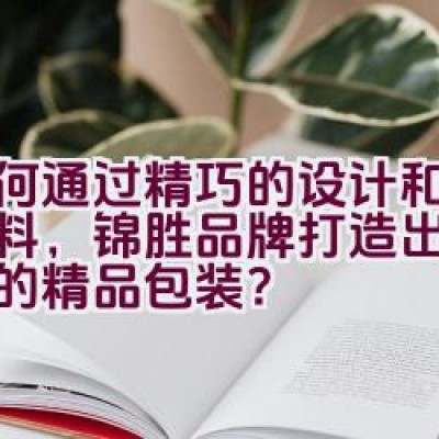 如何通过精巧的设计和优质材料，锦胜品牌打造出令人瞩目的精品包装？