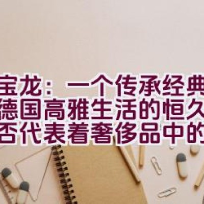 万宝龙：一个传承经典并代表德国高雅生活的恒久品牌，是否代表着奢侈品中的生活艺术？