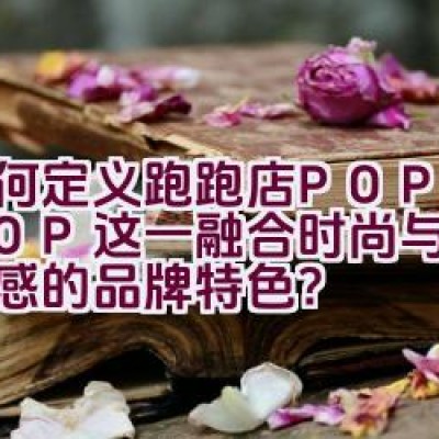 “如何定义跑跑店POPOSHOP这一融合时尚与独特艺术感的品牌特色？”