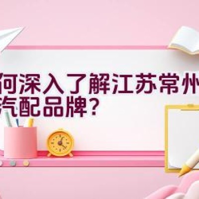 如何深入了解江苏常州的富满汽配品牌？