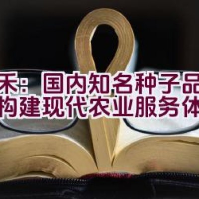 天禾：国内知名种子品牌如何构建现代农业服务体系？