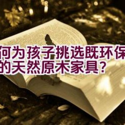 如何为孩子挑选既环保又安全的天然原木家具？