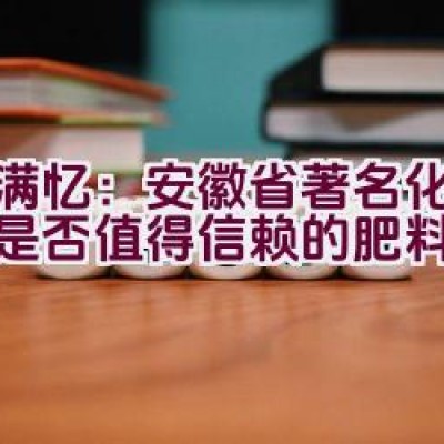 农满忆：安徽省著名化肥品牌是否值得信赖的肥料供应商？