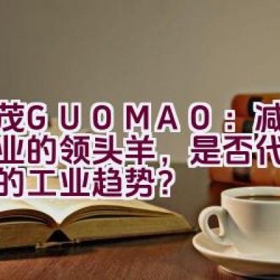 国茂GUOMAO：减速机行业的领头羊，是否代表着未来的工业趋势？