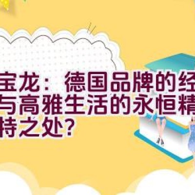 万宝龙：德国品牌的经典传承与高雅生活的永恒精品有何独特之处？