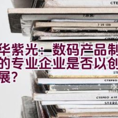 清华紫光：数码产品制造领域的专业企业是否以创新驱动发展？