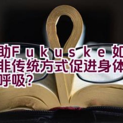 福助Fukuske-如何通过非传统方式促进身体的第二种呼吸？