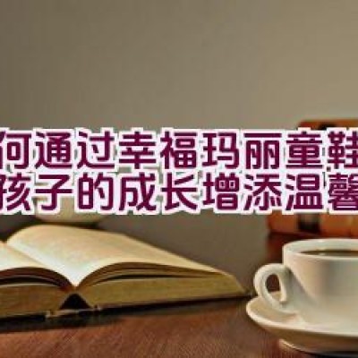 “如何通过幸福玛丽童鞋品牌为孩子的成长增添温馨关怀？”