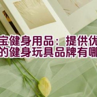 大宝健身用品：提供优质保障的健身玩具品牌有哪些特点？