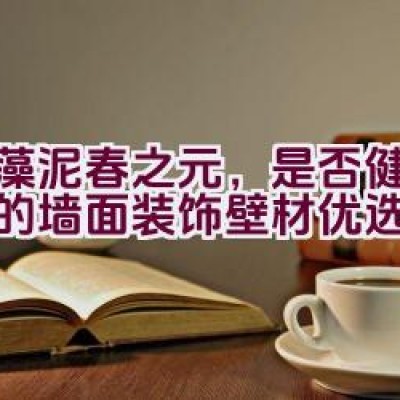 硅藻泥春之元，是否健康环保的墙面装饰壁材优选品牌？