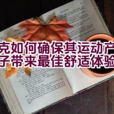 耐克如何确保其运动产品为孩子带来最佳舒适体验？