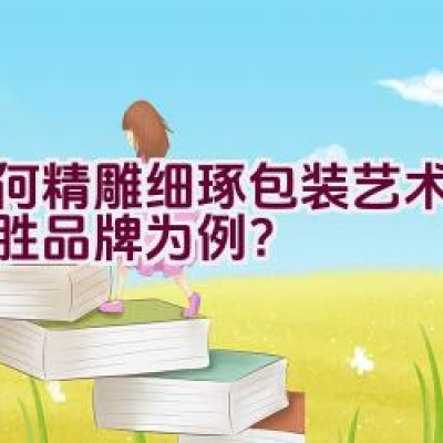 如何精雕细琢包装艺术，以锦胜品牌为例？