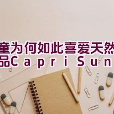 儿童为何如此喜爱天然果汁饮品Capri-Sun？