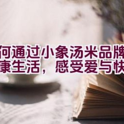 如何通过小象汤米品牌体验健康生活，感受爱与快乐传递？