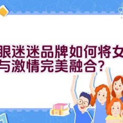 蛇眼迷迷品牌如何将女性时尚与激情完美融合？