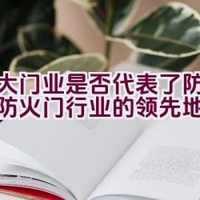 金大门业是否代表了防盗门和防火门行业的领先地位？