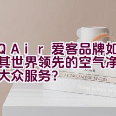 IQAir爱客品牌如何凭借其世界领先的空气净化技术为大众服务？